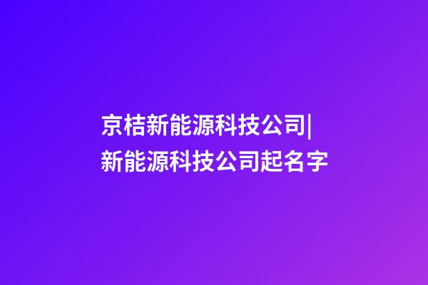 京桔新能源科技公司|新能源科技公司起名字-第1張-公司起名-玄機派